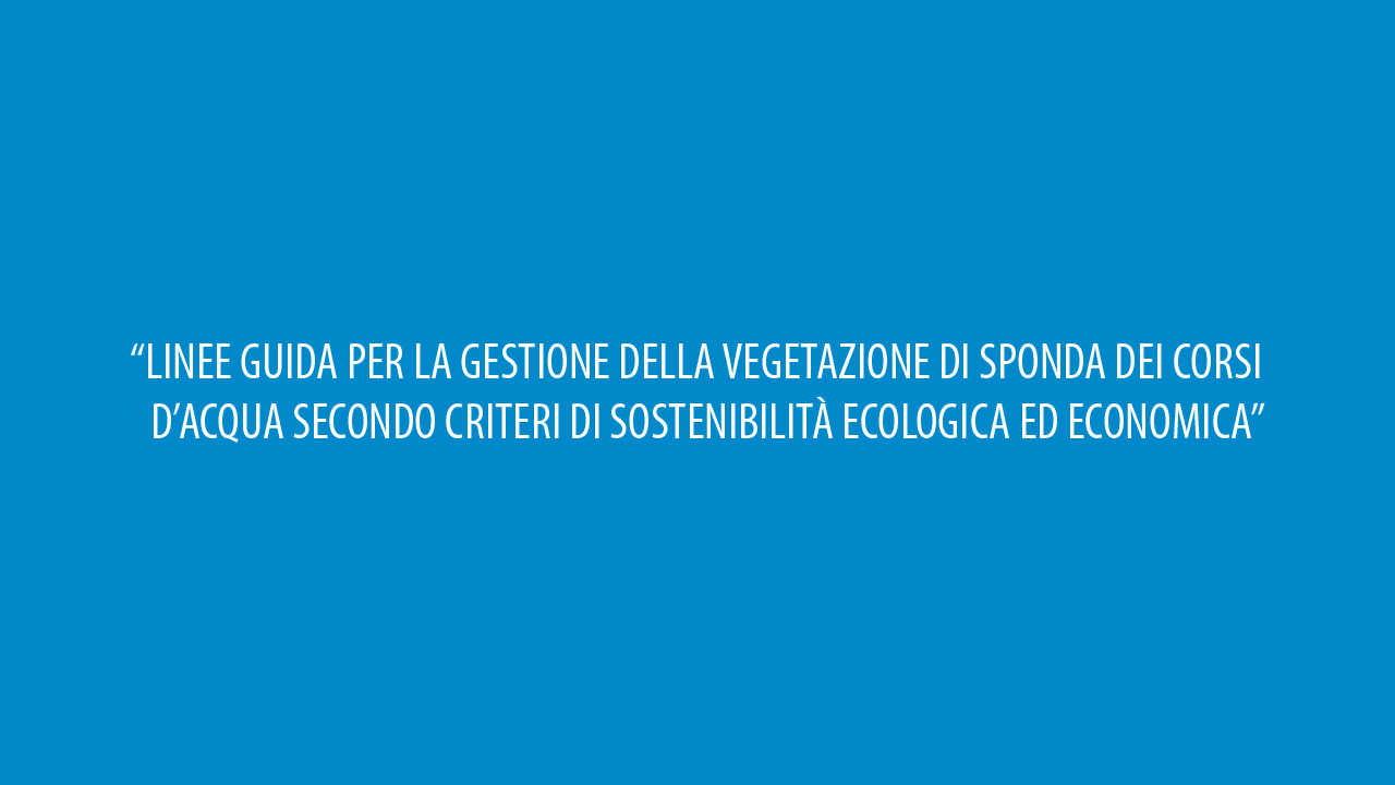 “LINEE GUIDA PER LA GESTIONE DELLA VEGETAZIONE DI SPONDA DEI CORSI D’ACQUA SECONDO CRITERI DI SOSTENIBILITÀ ECOLOGICA ED ECONOMICA”